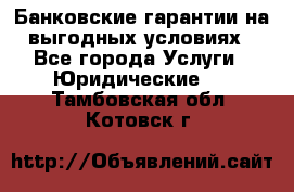 Банковские гарантии на выгодных условиях - Все города Услуги » Юридические   . Тамбовская обл.,Котовск г.